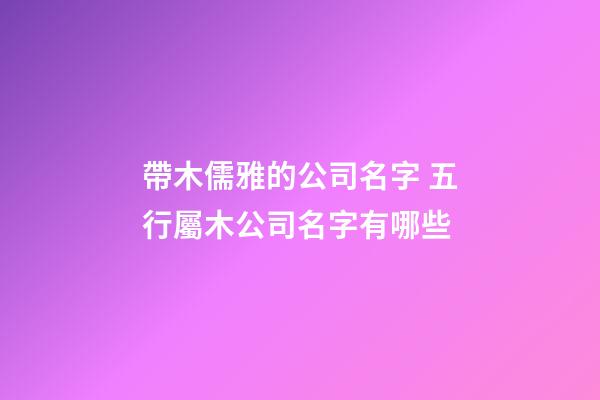 帶木儒雅的公司名字 五行屬木公司名字有哪些-第1張-公司起名-玄機派
